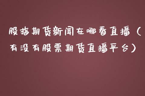 股指期货新闻在哪看直播（有没有股票期货直播平台）