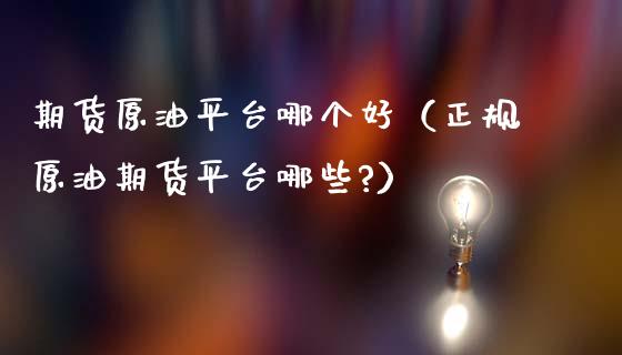 期货原油平台哪个好（正规原油期货平台哪些?）_https://www.boyangwujin.com_期货直播间_第1张
