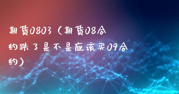 期货0803（期货08合约跌了是不是应该买09合约）