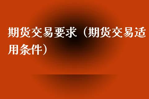 期货交易要求（期货交易适用条件）_https://www.boyangwujin.com_期货直播间_第1张