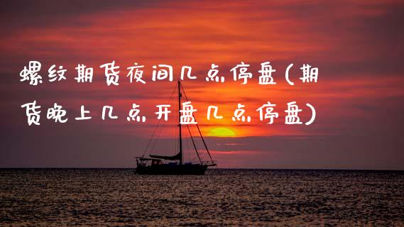 螺纹期货夜间几点停盘(期货晚上几点开盘几点停盘)_https://www.boyangwujin.com_期货科普_第1张