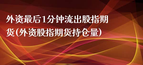 外资最后1分钟流出股指期货(外资股指期货持仓量)_https://www.boyangwujin.com_期货开户_第1张