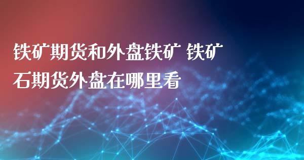 铁矿期货和外盘铁矿 铁矿石期货外盘在哪里看