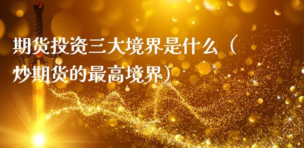 期货投资三大境界是什么（炒期货的最高境界）_https://www.boyangwujin.com_期货直播间_第1张