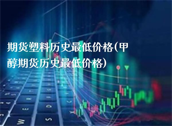 期货塑料历史最低价格(甲醇期货历史最低价格)_https://www.boyangwujin.com_白银期货_第1张