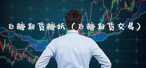 白糖期货糖妖（白糖期货交易）