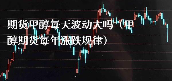 期货甲醇每天波动大吗（甲醇期货每年涨跌规律）_https://www.boyangwujin.com_期货直播间_第1张
