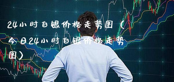 24小时白银价格走势图（今日24小时白银价格走势图）_https://www.boyangwujin.com_恒生指数_第1张