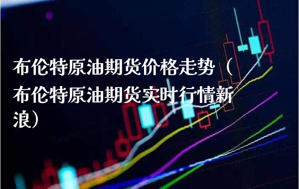 布伦特原油期货价格走势（布伦特原油期货实时行情新浪）