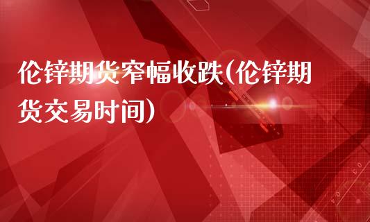 伦锌期货窄幅收跌(伦锌期货交易时间)_https://www.boyangwujin.com_黄金期货_第1张