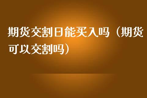 期货交割日能买入吗（期货可以交割吗）_https://www.boyangwujin.com_期货直播间_第1张