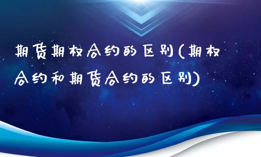 期货期权合约的区别(期权合约和期货合约的区别)_https://www.boyangwujin.com_期货直播间_第1张