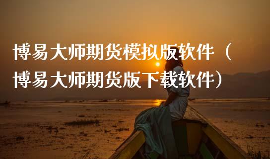 博易大师期货模拟版软件（博易大师期货版下载软件）_https://www.boyangwujin.com_期货直播间_第1张