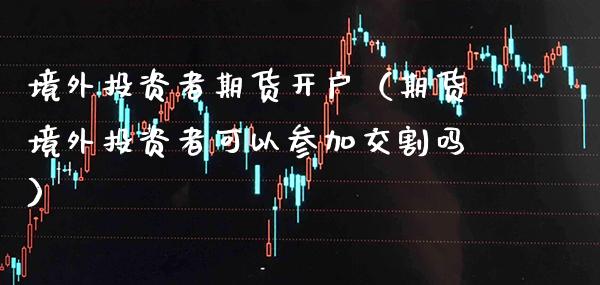 境外投资者期货开户（期货境外投资者可以参加交割吗）_https://www.boyangwujin.com_期货直播间_第1张