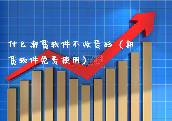 什么期货软件不收费的（期货软件免费使用）
