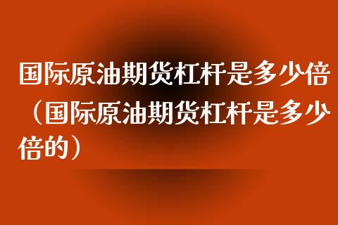 国际原油期货杠杆是多少倍（国际原油期货杠杆是多少倍的）_https://www.boyangwujin.com_期货直播间_第1张