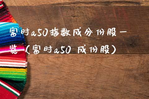 富时a50指数成分份股一览（富时a50 成份股）_https://www.boyangwujin.com_原油期货_第1张