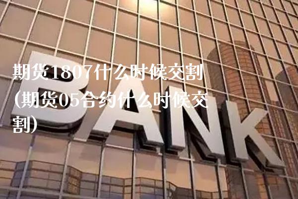期货1807什么时候交割(期货05合约什么时候交割)