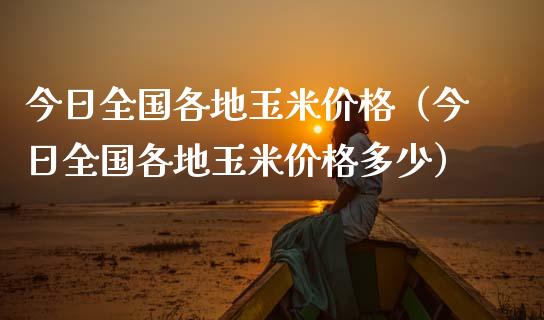 今日全国各地玉米价格（今日全国各地玉米价格多少）