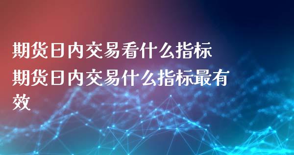 期货日内交易看什么指标 期货日内交易什么指标最有效