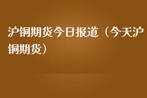 沪铜期货今日报道（今天沪铜期货）_https://www.boyangwujin.com_黄金期货_第1张