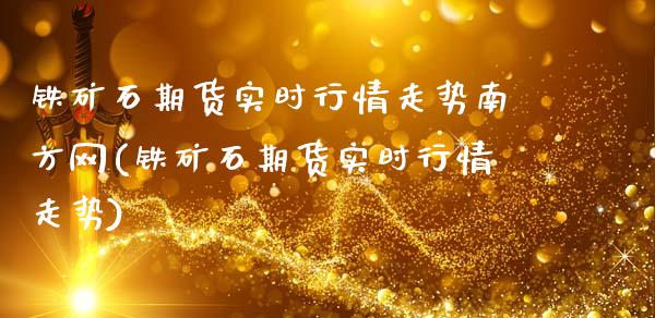 铁矿石期货实时行情走势南方网(铁矿石期货实时行情走势)