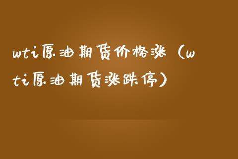 wti原油期货价格涨（wti原油期货涨跌停）_https://www.boyangwujin.com_期货直播间_第1张