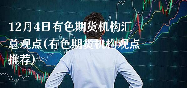 12月4日有色期货机构汇总观点(有色期货机构观点推荐)_https://www.boyangwujin.com_期货直播间_第1张