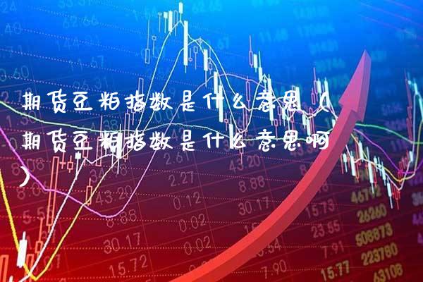 期货豆粕指数是什么意思（期货豆粕指数是什么意思啊）