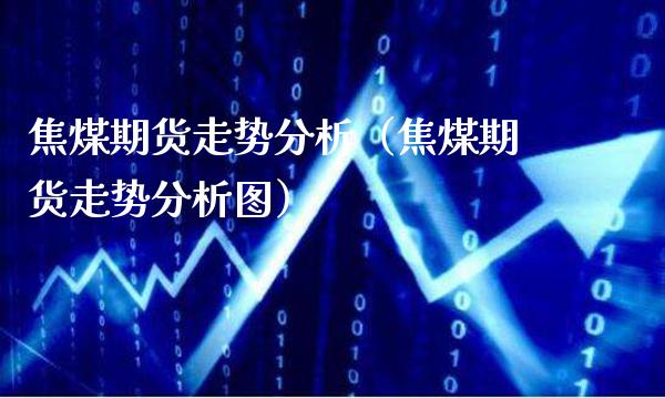 焦煤期货走势分析（焦煤期货走势分析图）