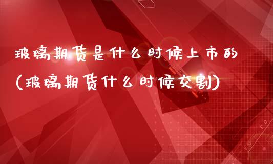 玻璃期货是什么时候上市的(玻璃期货什么时候交割)