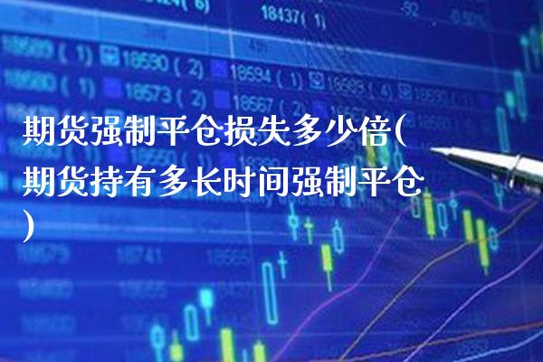 期货强制平仓损失多少倍(期货持有多长时间强制平仓)_https://www.boyangwujin.com_期货直播间_第1张
