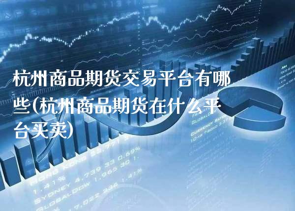 杭州商品期货交易平台有哪些(杭州商品期货在什么平台买卖)