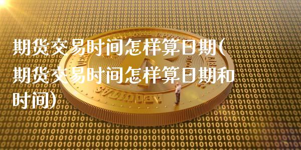 期货交易时间怎样算日期(期货交易时间怎样算日期和时间)