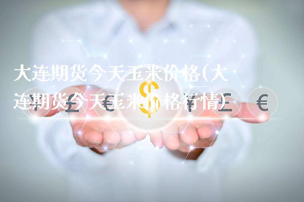 大连期货今天玉米价格(大连期货今天玉米价格行情)