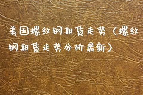 美国螺纹钢期货走势（螺纹钢期货走势分析最新）_https://www.boyangwujin.com_期货直播间_第1张