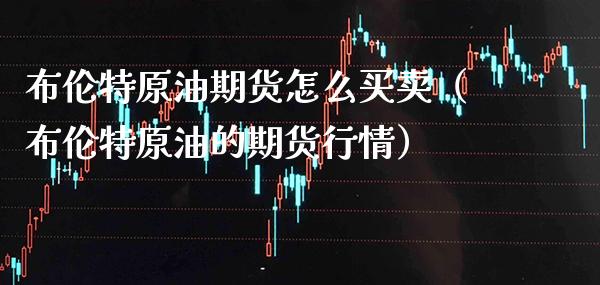 布伦特原油期货怎么买卖（布伦特原油的期货行情）