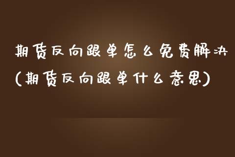 期货反向跟单怎么免费解决(期货反向跟单什么意思)_https://www.boyangwujin.com_纳指期货_第1张