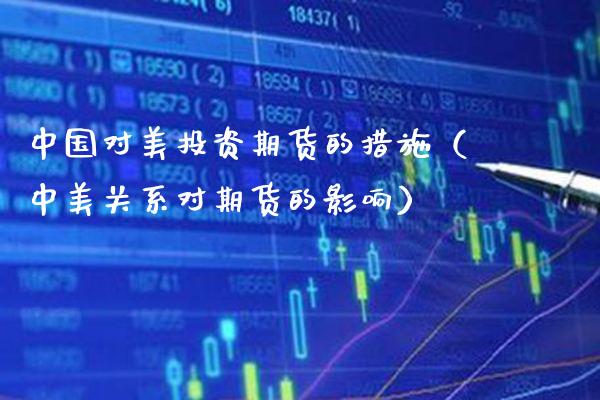 中国对美投资期货的措施（中美关系对期货的影响）_https://www.boyangwujin.com_恒生指数_第1张