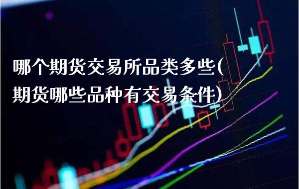 哪个期货交易所品类多些(期货哪些品种有交易条件)_https://www.boyangwujin.com_期货开户_第1张