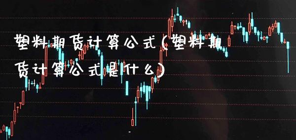塑料期货计算公式(塑料期货计算公式是什么)_https://www.boyangwujin.com_纳指期货_第1张