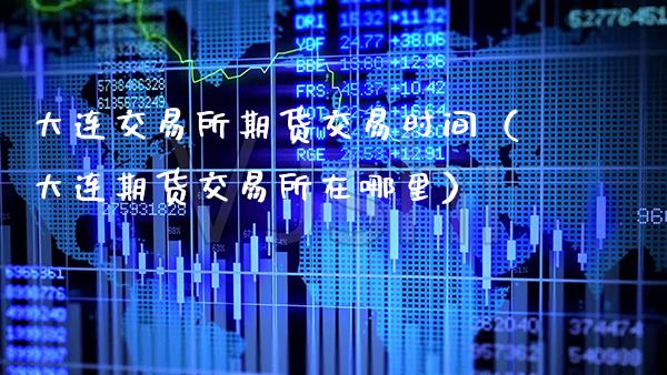 大连交易所期货交易时间（大连期货交易所在哪里）