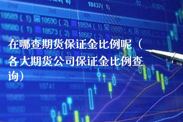 在哪查期货保证金比例呢（各大期货公司保证金比例查询）_https://www.boyangwujin.com_期货直播间_第1张