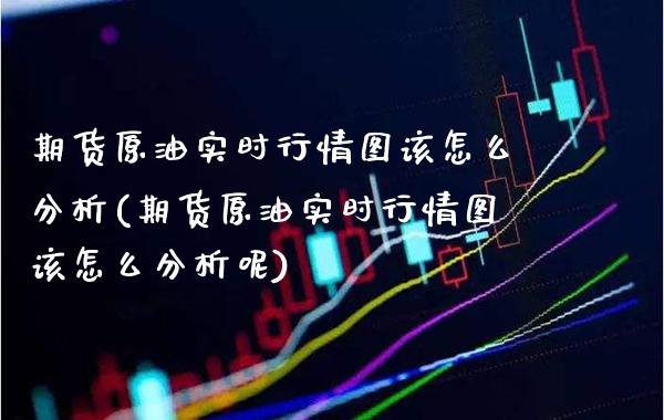 期货原油实时行情图该怎么分析(期货原油实时行情图该怎么分析呢)