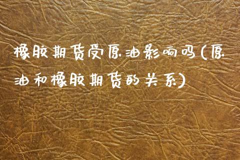 橡胶期货受原油影响吗(原油和橡胶期货的关系)_https://www.boyangwujin.com_原油期货_第1张