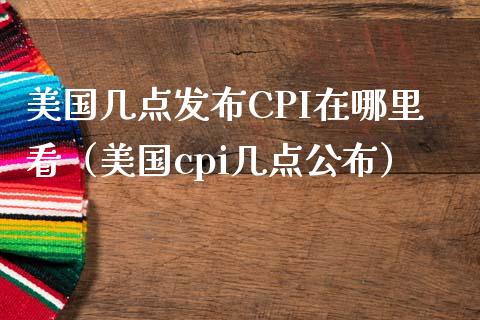 美国几点发布CPI在哪里看（美国cpi几点公布）