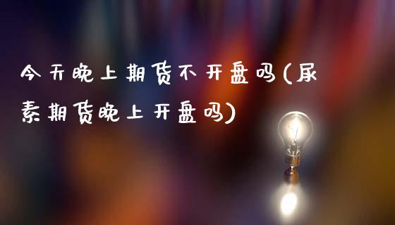 今天晚上期货不开盘吗(尿素期货晚上开盘吗)