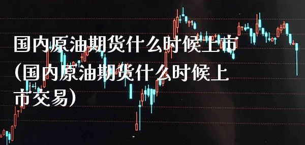 国内原油期货什么时候上市(国内原油期货什么时候上市交易)_https://www.boyangwujin.com_期货直播间_第1张
