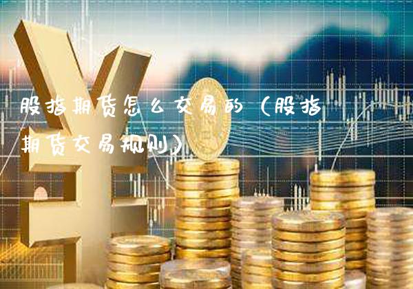 股指期货怎么交易的（股指期货交易规则）
