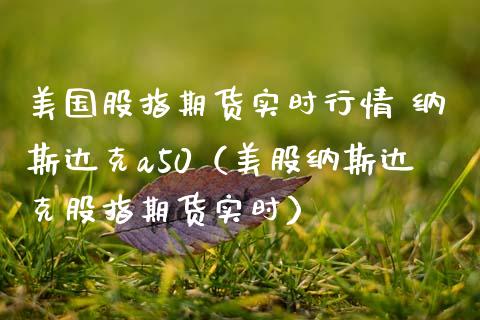 美国股指期货实时行情 纳斯达克a50（美股纳斯达克股指期货实时）_https://www.boyangwujin.com_期货直播间_第1张
